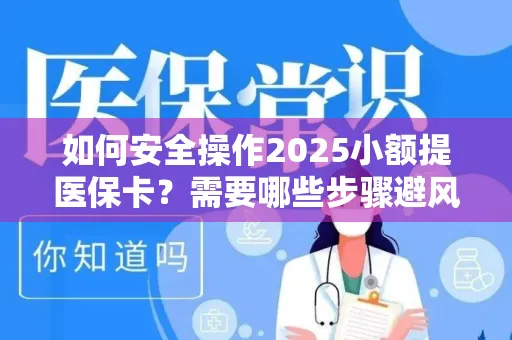 如何安全操作2025小额提医保卡？需要哪些步骤避风险？